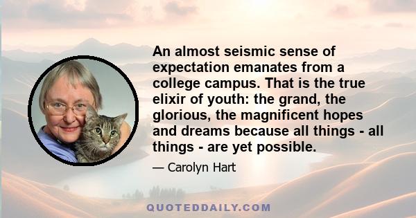 An almost seismic sense of expectation emanates from a college campus. That is the true elixir of youth: the grand, the glorious, the magnificent hopes and dreams because all things - all things - are yet possible.