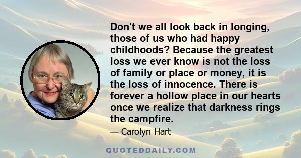 Don't we all look back in longing, those of us who had happy childhoods? Because the greatest loss we ever know is not the loss of family or place or money, it is the loss of innocence. There is forever a hollow place