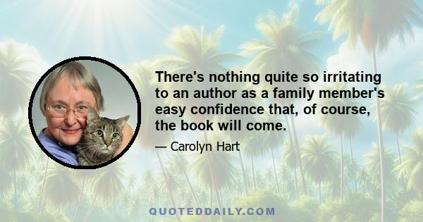 There's nothing quite so irritating to an author as a family member's easy confidence that, of course, the book will come.