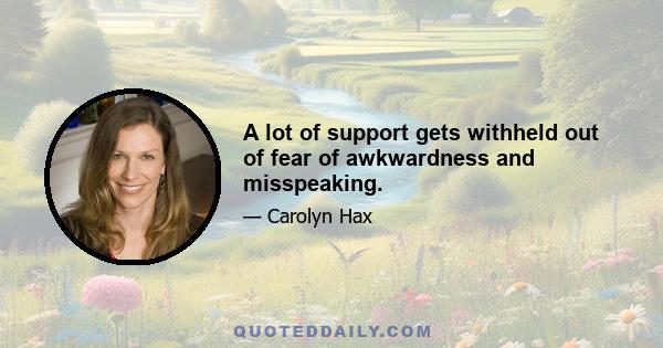 A lot of support gets withheld out of fear of awkwardness and misspeaking.