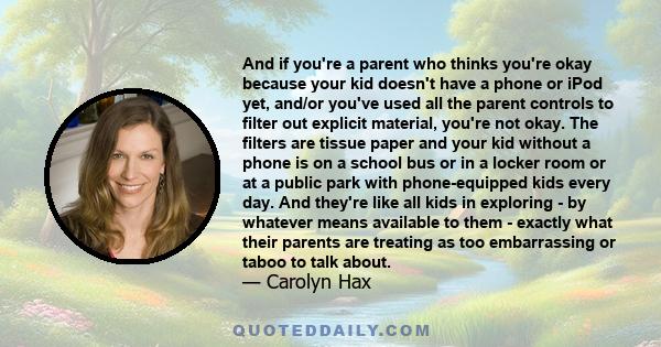 And if you're a parent who thinks you're okay because your kid doesn't have a phone or iPod yet, and/or you've used all the parent controls to filter out explicit material, you're not okay. The filters are tissue paper