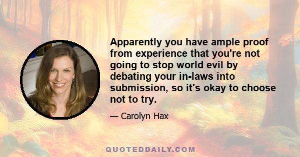 Apparently you have ample proof from experience that you're not going to stop world evil by debating your in-laws into submission, so it's okay to choose not to try.