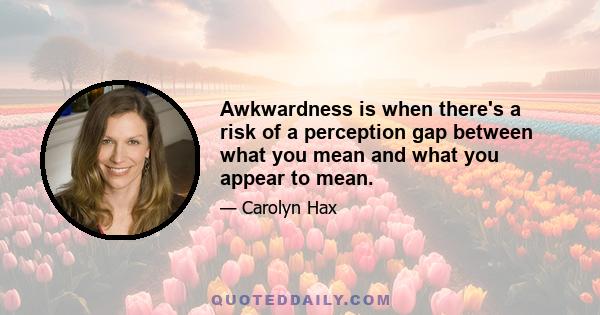 Awkwardness is when there's a risk of a perception gap between what you mean and what you appear to mean.