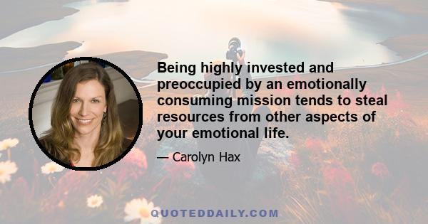 Being highly invested and preoccupied by an emotionally consuming mission tends to steal resources from other aspects of your emotional life.