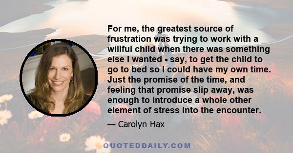 For me, the greatest source of frustration was trying to work with a willful child when there was something else I wanted - say, to get the child to go to bed so I could have my own time. Just the promise of the time,