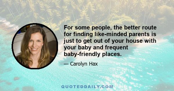 For some people, the better route for finding like-minded parents is just to get out of your house with your baby and frequent baby-friendly places.