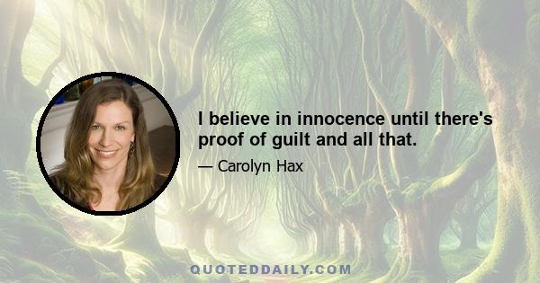 I believe in innocence until there's proof of guilt and all that.