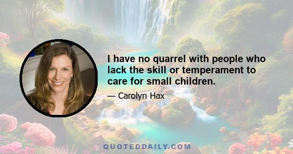 I have no quarrel with people who lack the skill or temperament to care for small children.