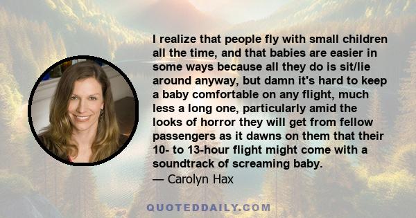 I realize that people fly with small children all the time, and that babies are easier in some ways because all they do is sit/lie around anyway, but damn it's hard to keep a baby comfortable on any flight, much less a