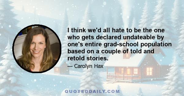 I think we'd all hate to be the one who gets declared undateable by one's entire grad-school population based on a couple of told and retold stories.