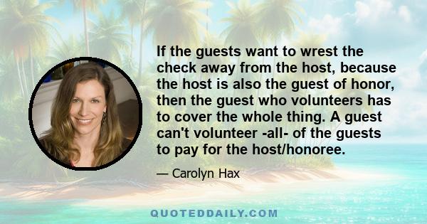 If the guests want to wrest the check away from the host, because the host is also the guest of honor, then the guest who volunteers has to cover the whole thing. A guest can't volunteer -all- of the guests to pay for