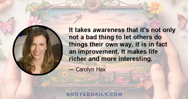 It takes awareness that it's not only not a bad thing to let others do things their own way, it is in fact an improvement. It makes life richer and more interesting.