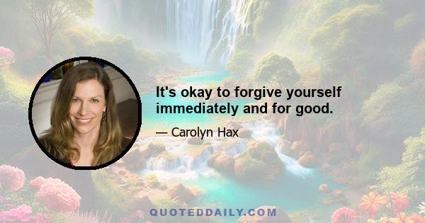 It's okay to forgive yourself immediately and for good.