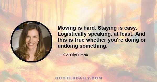 Moving is hard. Staying is easy. Logistically speaking, at least. And this is true whether you're doing or undoing something.