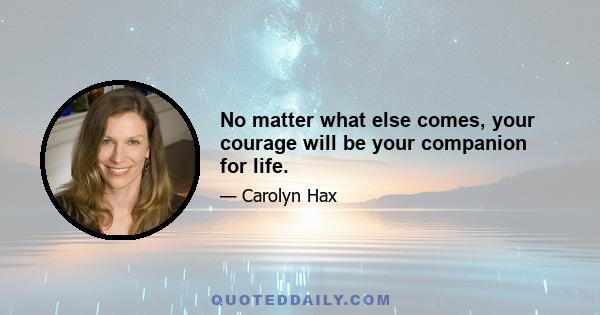 No matter what else comes, your courage will be your companion for life.