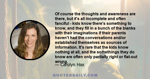 Of course the thoughts and awareness are there, but it's all incomplete and often fanciful - kids know there's something to know, and they fill in a bunch of the blanks with their imaginations if their parents haven't