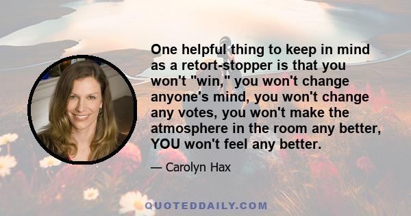 One helpful thing to keep in mind as a retort-stopper is that you won't win, you won't change anyone's mind, you won't change any votes, you won't make the atmosphere in the room any better, YOU won't feel any better.