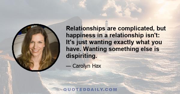 Relationships are complicated, but happiness in a relationship isn't: It's just wanting exactly what you have. Wanting something else is dispiriting.