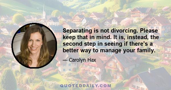 Separating is not divorcing. Please keep that in mind. It is, instead, the second step in seeing if there's a better way to manage your family.