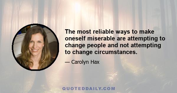 The most reliable ways to make oneself miserable are attempting to change people and not attempting to change circumstances.