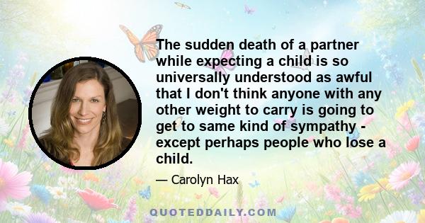 The sudden death of a partner while expecting a child is so universally understood as awful that I don't think anyone with any other weight to carry is going to get to same kind of sympathy - except perhaps people who