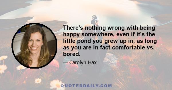 There's nothing wrong with being happy somewhere, even if it's the little pond you grew up in, as long as you are in fact comfortable vs. bored.