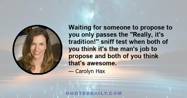 Waiting for someone to propose to you only passes the Really, it's tradition! sniff test when both of you think it's the man's job to propose and both of you think that's awesome.