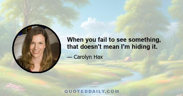 When you fail to see something, that doesn't mean I'm hiding it.