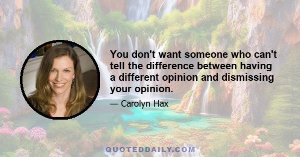 You don't want someone who can't tell the difference between having a different opinion and dismissing your opinion.