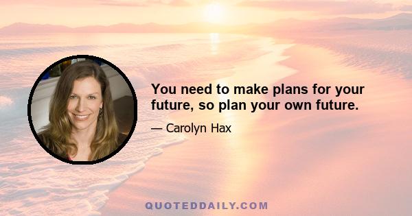 You need to make plans for your future, so plan your own future.