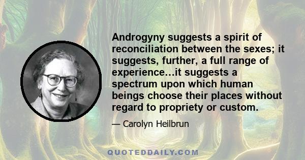 Androgyny suggests a spirit of reconciliation between the sexes; it suggests, further, a full range of experience…it suggests a spectrum upon which human beings choose their places without regard to propriety or custom.