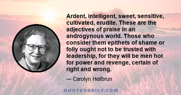 Ardent, intelligent, sweet, sensitive, cultivated, erudite. These are the adjectives of praise in an androgynous world. Those who consider them epithets of shame or folly ought not to be trusted with leadership, for