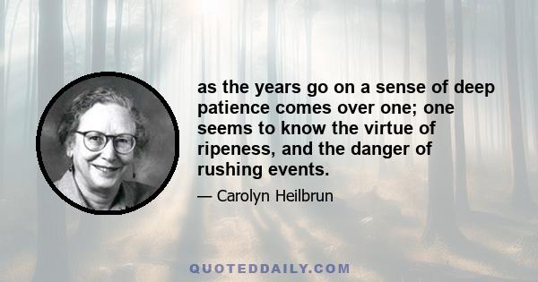 as the years go on a sense of deep patience comes over one; one seems to know the virtue of ripeness, and the danger of rushing events.