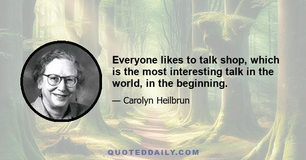 Everyone likes to talk shop, which is the most interesting talk in the world, in the beginning.