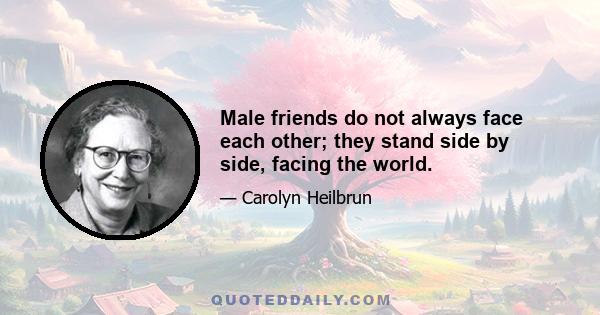 Male friends do not always face each other; they stand side by side, facing the world.