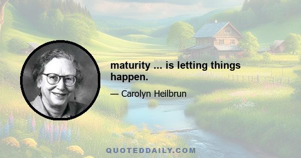 maturity ... is letting things happen.