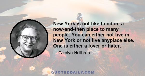 New York is not like London, a now-and-then place to many people. You can either not live in New York or not live anyplace else. One is either a lover or hater.