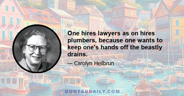 One hires lawyers as on hires plumbers, because one wants to keep one's hands off the beastly drains.