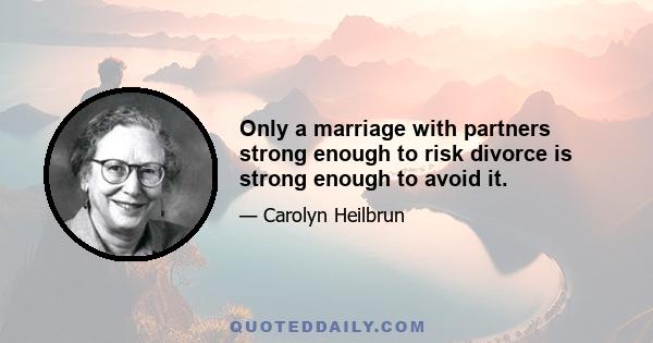 Only a marriage with partners strong enough to risk divorce is strong enough to avoid it.