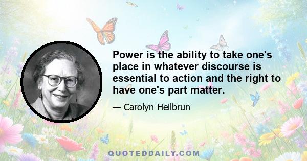 Power is the ability to take one's place in whatever discourse is essential to action and the right to have one's part matter.