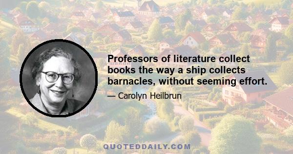 Professors of literature collect books the way a ship collects barnacles, without seeming effort.