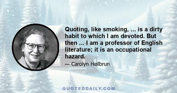 Quoting, like smoking, ... is a dirty habit to which I am devoted. But then ... I am a professor of English literature; it is an occupational hazard.