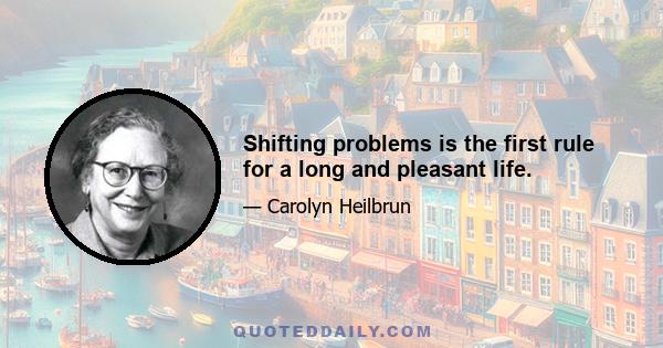 Shifting problems is the first rule for a long and pleasant life.