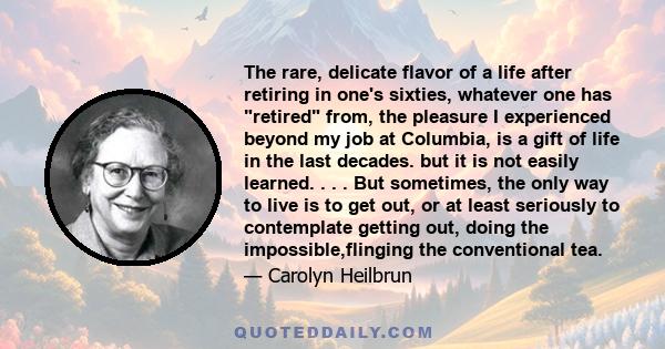 The rare, delicate flavor of a life after retiring in one's sixties, whatever one has retired from, the pleasure I experienced beyond my job at Columbia, is a gift of life in the last decades. but it is not easily