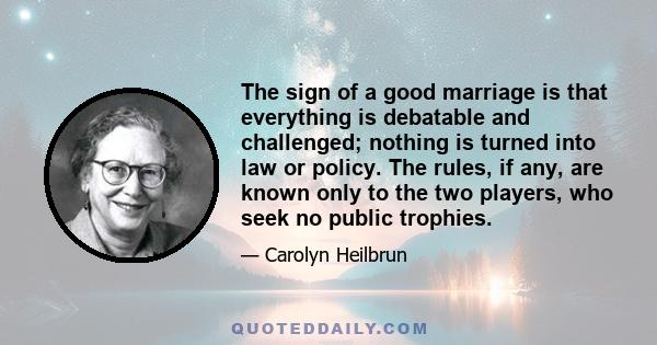 The sign of a good marriage is that everything is debatable and challenged; nothing is turned into law or policy. The rules, if any, are known only to the two players, who seek no public trophies.