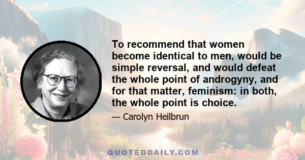 To recommend that women become identical to men, would be simple reversal, and would defeat the whole point of androgyny, and for that matter, feminism: in both, the whole point is choice.