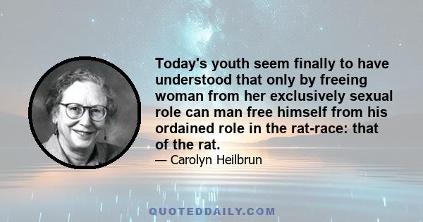 Today's youth seem finally to have understood that only by freeing woman from her exclusively sexual role can man free himself from his ordained role in the rat-race: that of the rat.