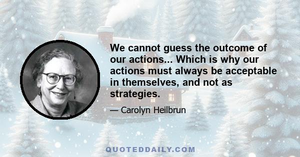 We cannot guess the outcome of our actions... Which is why our actions must always be acceptable in themselves, and not as strategies.