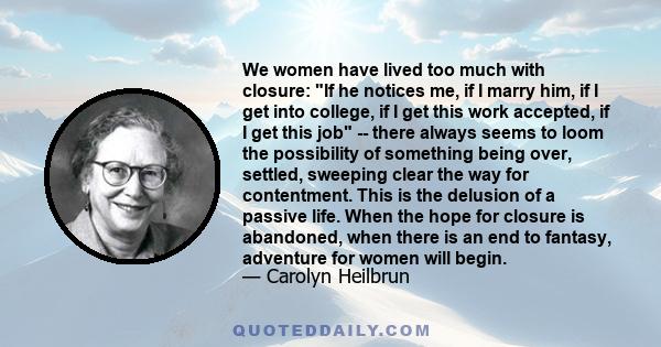 We women have lived too much with closure: If he notices me, if I marry him, if I get into college, if I get this work accepted, if I get this job -- there always seems to loom the possibility of something being over,