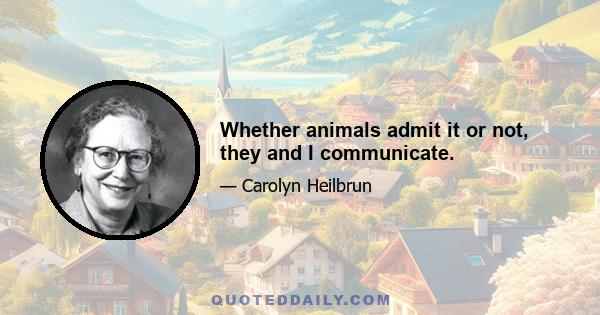 Whether animals admit it or not, they and I communicate.